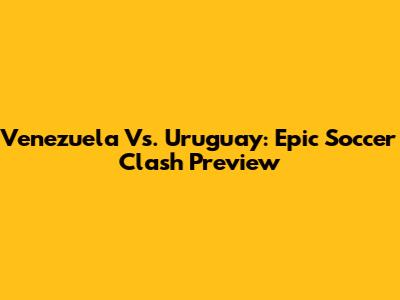 Venezuela Vs. Uruguay: Epic Soccer Clash Preview