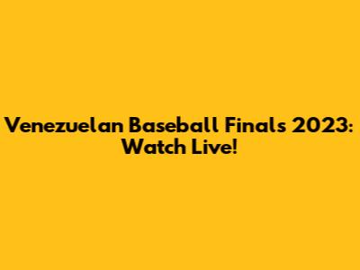 Venezuelan Baseball Finals 2023: Watch Live!