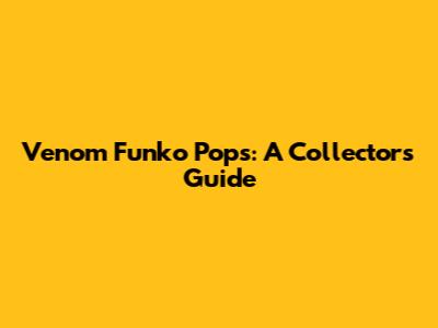 Venom Funko Pops: A Collector's Guide