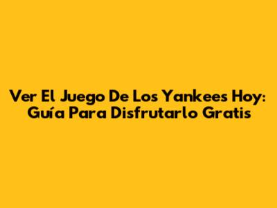 Ver El Juego De Los Yankees Hoy: Guía Para Disfrutarlo Gratis