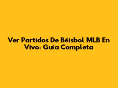 Ver Partidos De Béisbol MLB En Vivo: Guía Completa