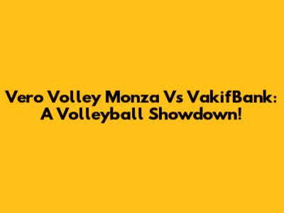 Vero Volley Monza Vs VakifBank: A Volleyball Showdown!