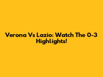Verona Vs Lazio: Watch The 0-3 Highlights!
