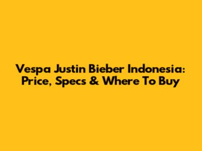Vespa Justin Bieber Indonesia: Price, Specs & Where To Buy