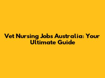 Vet Nursing Jobs Australia: Your Ultimate Guide