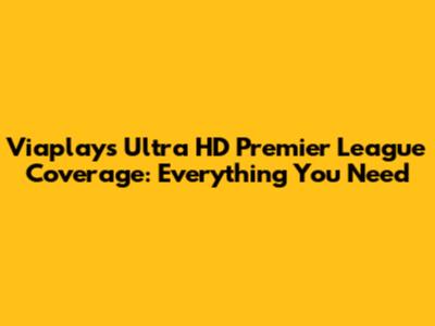 Viaplay's Ultra HD Premier League Coverage: Everything You Need