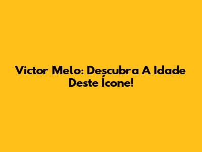Victor Melo: Descubra A Idade Deste Ícone!
