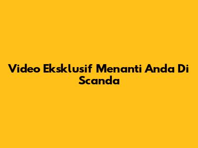 Video Eksklusif Menanti Anda Di Scanda
