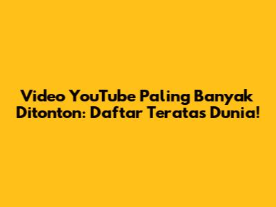Video YouTube Paling Banyak Ditonton: Daftar Teratas Dunia!