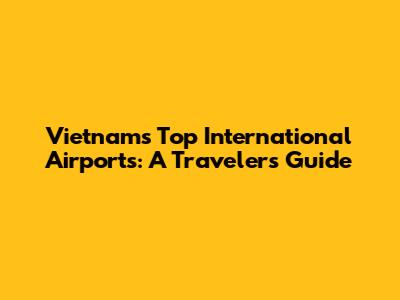 Vietnam's Top International Airports: A Traveler's Guide