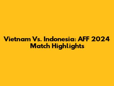 Vietnam Vs. Indonesia: AFF 2024 Match Highlights