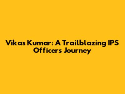Vikas Kumar: A Trailblazing IPS Officer's Journey