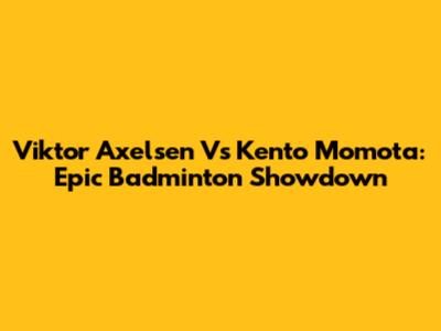 Viktor Axelsen Vs Kento Momota: Epic Badminton Showdown