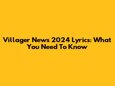 Villager News 2024 Lyrics: What You Need To Know