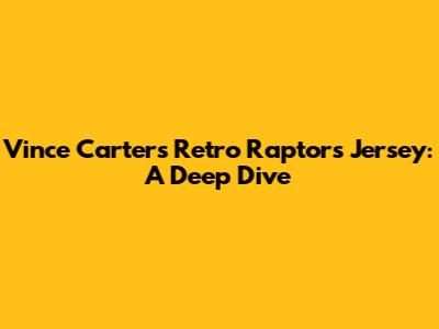 Vince Carter's Retro Raptors Jersey: A Deep Dive