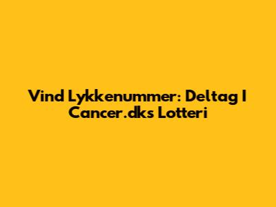 Vind Lykkenummer: Deltag I Cancer.dk's Lotteri