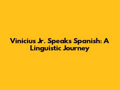 Vinicius Jr. Speaks Spanish: A Linguistic Journey