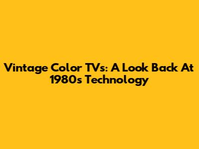 Vintage Color TVs: A Look Back At 1980s Technology