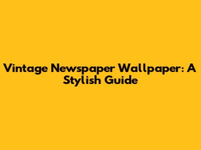Vintage Newspaper Wallpaper: A Stylish Guide
