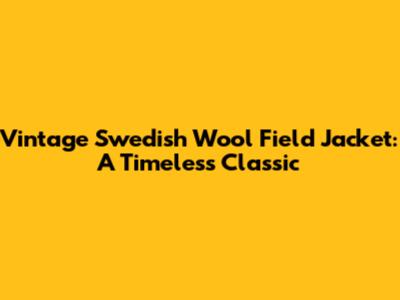 Vintage Swedish Wool Field Jacket: A Timeless Classic