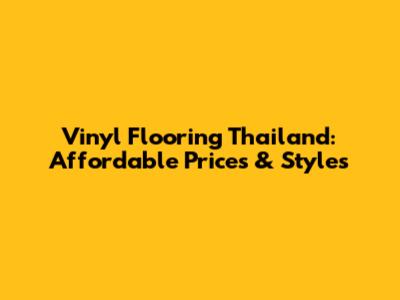 Vinyl Flooring Thailand: Affordable Prices & Styles