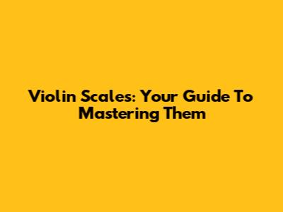 Violin Scales: Your Guide To Mastering Them