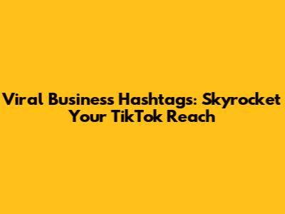 Viral Business Hashtags: Skyrocket Your TikTok Reach