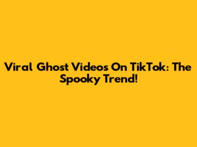 Viral Ghost Videos On TikTok: The Spooky Trend!