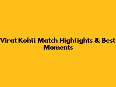 Virat Kohli Match Highlights & Best Moments
