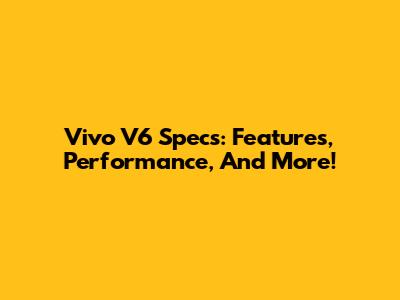 Vivo V6 Specs: Features, Performance, And More!