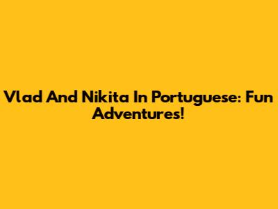 Vlad And Nikita In Portuguese: Fun Adventures!