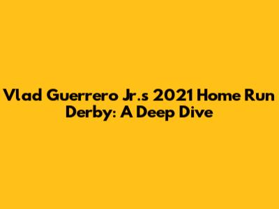 Vlad Guerrero Jr.'s 2021 Home Run Derby: A Deep Dive