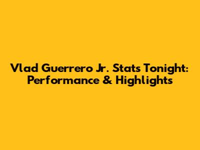 Vlad Guerrero Jr. Stats Tonight: Performance & Highlights