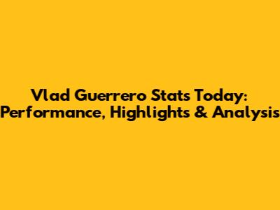 Vlad Guerrero Stats Today: Performance, Highlights & Analysis
