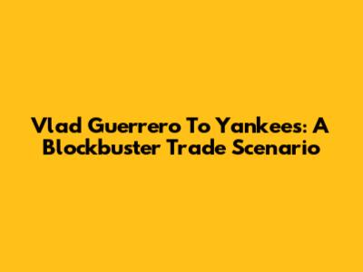 Vlad Guerrero To Yankees: A Blockbuster Trade Scenario