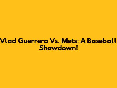 Vlad Guerrero Vs. Mets: A Baseball Showdown!
