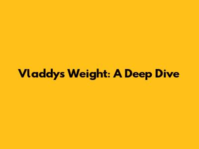 Vladdy's Weight: A Deep Dive