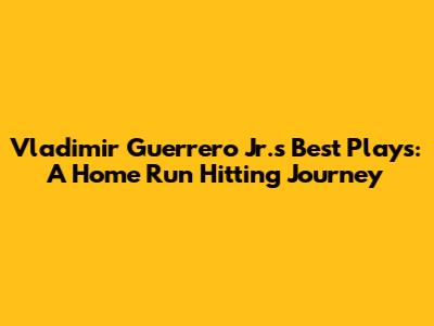 Vladimir Guerrero Jr.'s Best Plays: A Home Run Hitting Journey