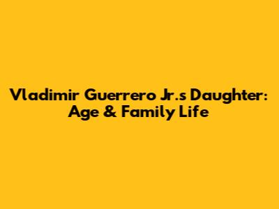 Vladimir Guerrero Jr.'s Daughter: Age & Family Life
