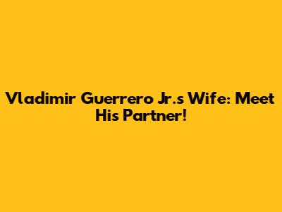Vladimir Guerrero Jr.'s Wife: Meet His Partner!
