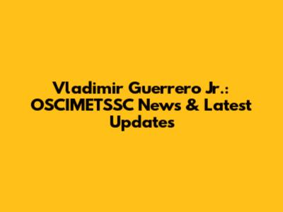 Vladimir Guerrero Jr.: OSCIMETSSC News & Latest Updates