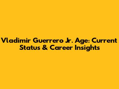 Vladimir Guerrero Jr. Age: Current Status & Career Insights