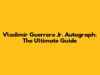 Vladimir Guerrero Jr. Autograph: The Ultimate Guide