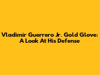 Vladimir Guerrero Jr. Gold Glove: A Look At His Defense
