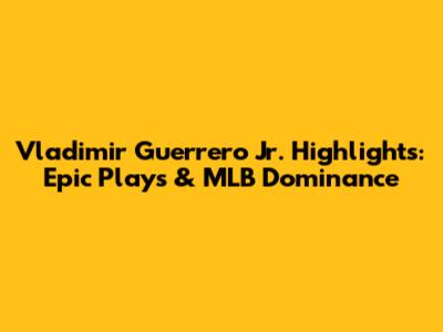 Vladimir Guerrero Jr. Highlights: Epic Plays & MLB Dominance