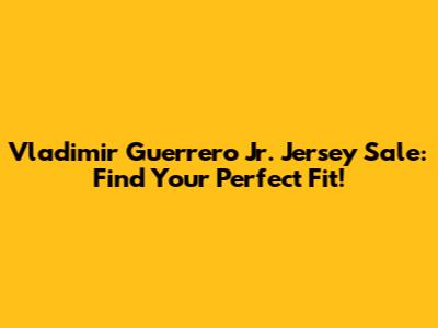 Vladimir Guerrero Jr. Jersey Sale: Find Your Perfect Fit!