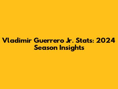 Vladimir Guerrero Jr. Stats: 2024 Season Insights