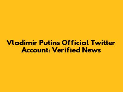 Vladimir Putin's Official Twitter Account: Verified News