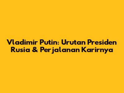 Vladimir Putin: Urutan Presiden Rusia & Perjalanan Karirnya