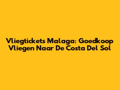 Vliegtickets Malaga: Goedkoop Vliegen Naar De Costa Del Sol